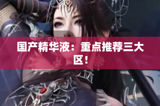 国产精华液：重点推荐三大区！
