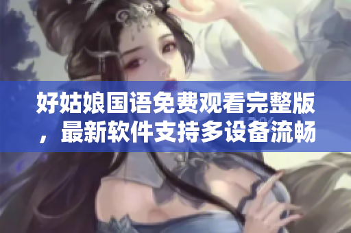 好姑娘国语免费观看完整版，最新软件支持多设备流畅播放
