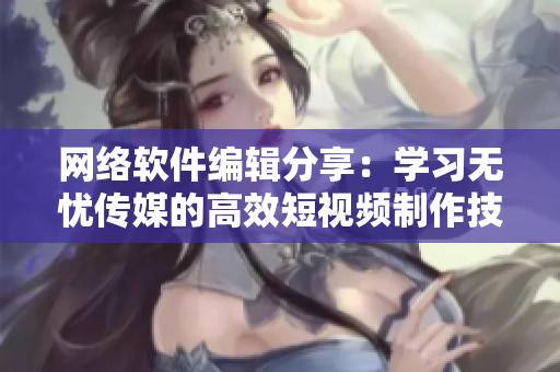 网络软件编辑分享：学习无忧传媒的高效短视频制作技巧