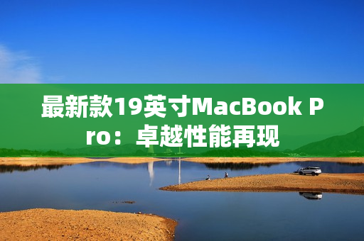 最新款19英寸MacBook Pro：卓越性能再现