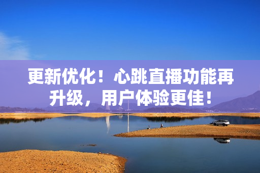 更新优化！心跳直播功能再升级，用户体验更佳！