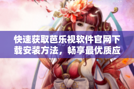 快速获取芭乐视软件官网下载安装方法，畅享最优质应用体验