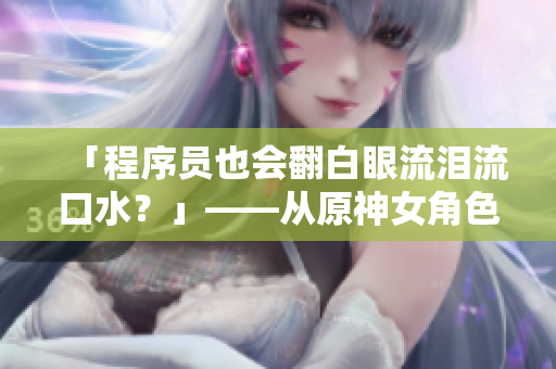 「程序员也会翻白眼流泪流口水？」——从原神女角色眼神变化看软件开发之苦