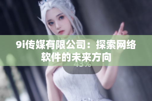 9i传媒有限公司：探索网络软件的未来方向