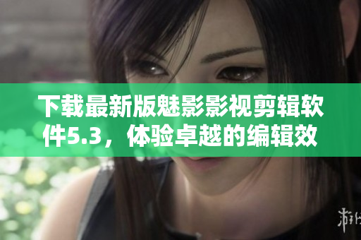 下载最新版魅影影视剪辑软件5.3，体验卓越的编辑效果