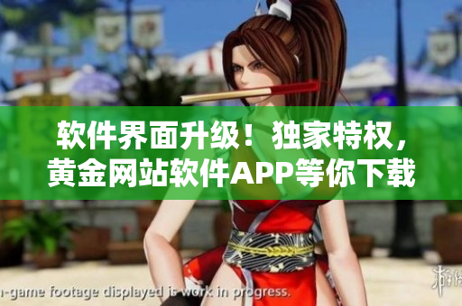 软件界面升级！独家特权，黄金网站软件APP等你下载！