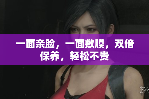 一面亲脸，一面敷膜，双倍保养，轻松不贵