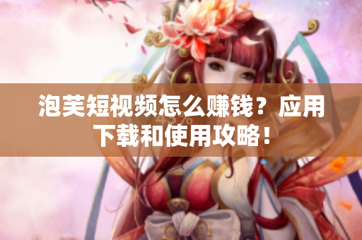 泡芙短视频怎么赚钱？应用下载和使用攻略！