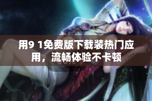 用9 1免费版下载装热门应用，流畅体验不卡顿