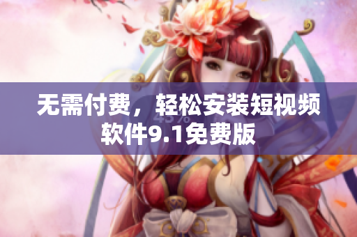无需付费，轻松安装短视频软件9.1免费版