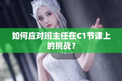 如何应对班主任在C1节课上的挑战？