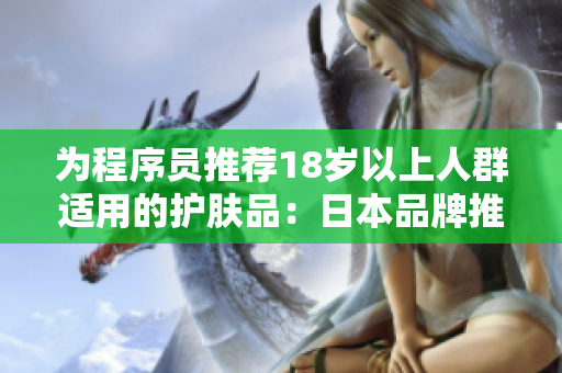 为程序员推荐18岁以上人群适用的护肤品：日本品牌推荐！