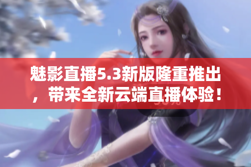 魅影直播5.3新版隆重推出，带来全新云端直播体验！