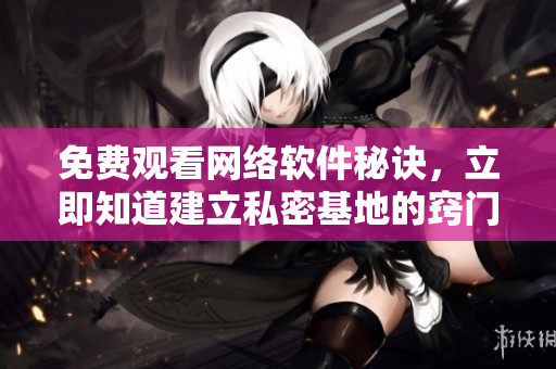 免费观看网络软件秘诀，立即知道建立私密基地的窍门！