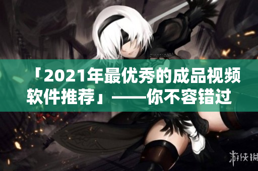「2021年最优秀的成品视频软件推荐」——你不容错过的制作好用的视频软件！