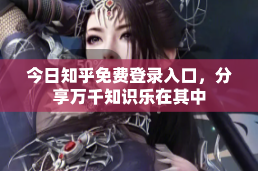 今日知乎免费登录入口，分享万千知识乐在其中