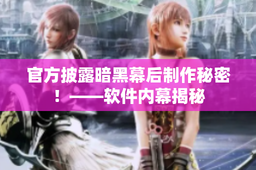 官方披露暗黑幕后制作秘密！——软件内幕揭秘
