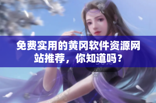 免费实用的黄冈软件资源网站推荐，你知道吗？