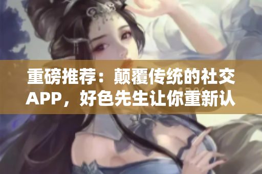 重磅推荐：颠覆传统的社交APP，好色先生让你重新认识爱情！