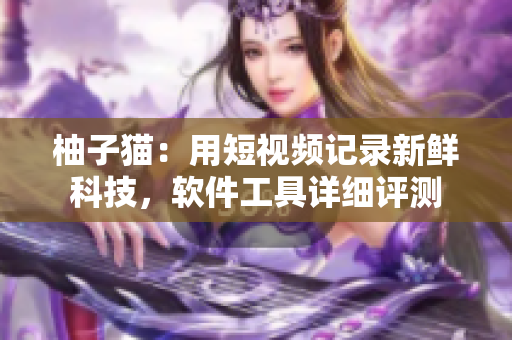 柚子猫：用短视频记录新鲜科技，软件工具详细评测