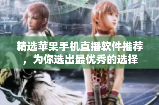 精选苹果手机直播软件推荐，为你选出最优秀的选择