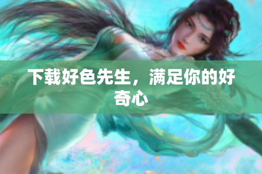 下载好色先生，满足你的好奇心