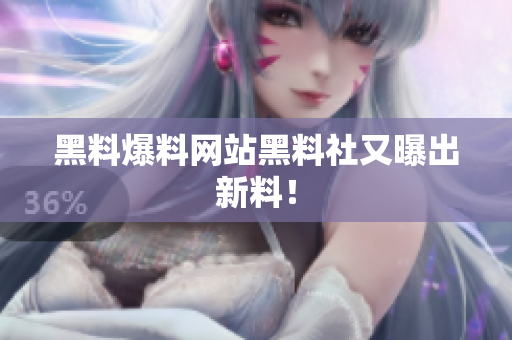 黑料爆料网站黑料社又曝出新料！