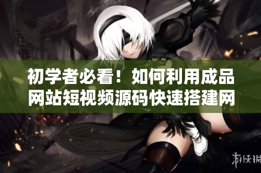 初学者必看！如何利用成品网站短视频源码快速搭建网站？