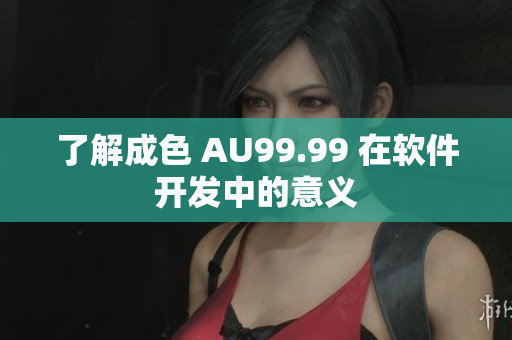 了解成色 AU99.99 在软件开发中的意义