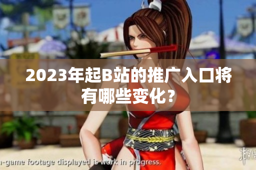 2023年起B站的推广入口将有哪些变化？