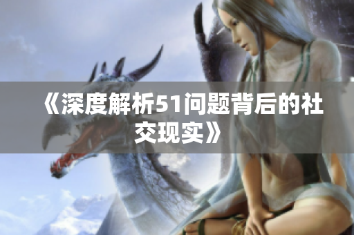 《深度解析51问题背后的社交现实》