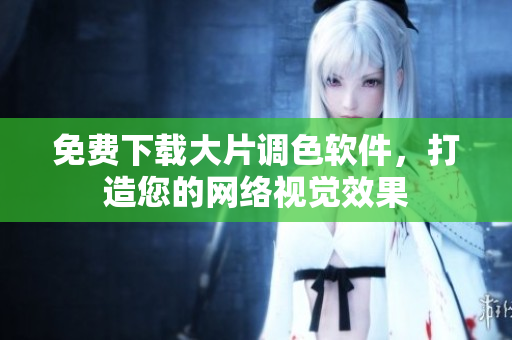 免费下载大片调色软件，打造您的网络视觉效果