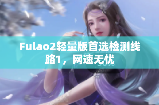 Fulao2轻量版首选检测线路1，网速无忧