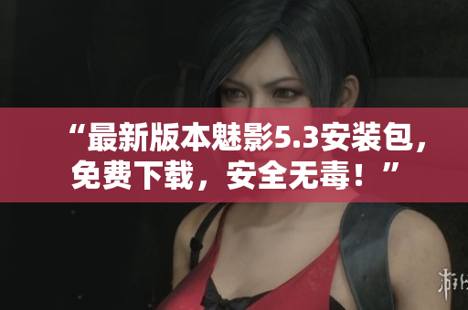 “最新版本魅影5.3安装包，免费下载，安全无毒！”