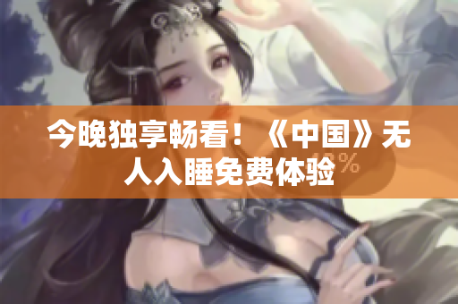 今晚独享畅看！《中国》无人入睡免费体验