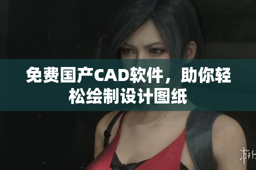 免费国产CAD软件，助你轻松绘制设计图纸