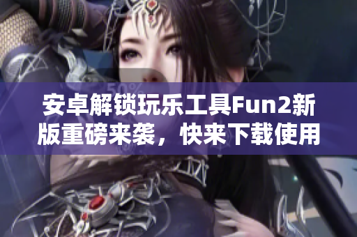 安卓解锁玩乐工具Fun2新版重磅来袭，快来下载使用吧！