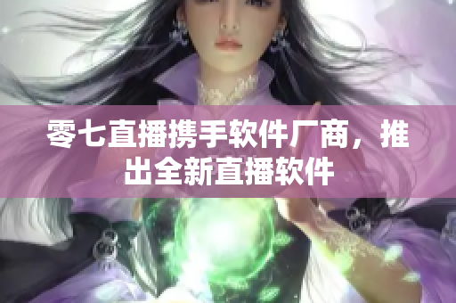 零七直播携手软件厂商，推出全新直播软件