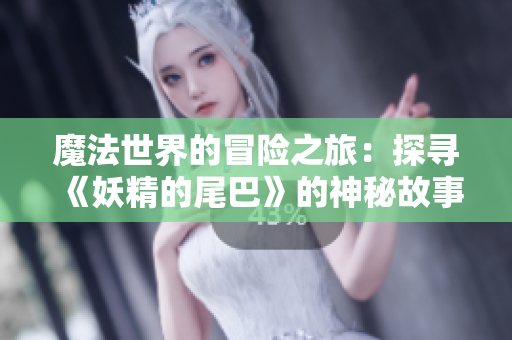 魔法世界的冒险之旅：探寻《妖精的尾巴》的神秘故事