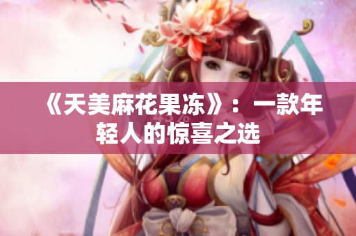 《天美麻花果冻》：一款年轻人的惊喜之选