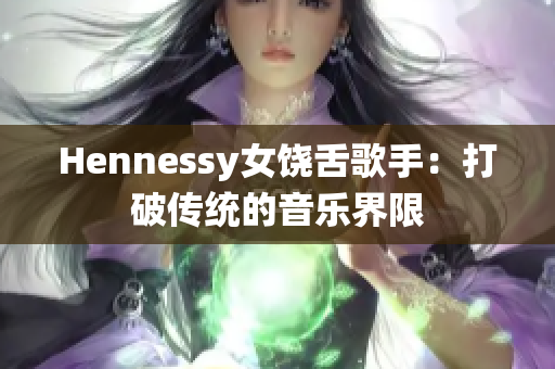 Hennessy女饶舌歌手：打破传统的音乐界限