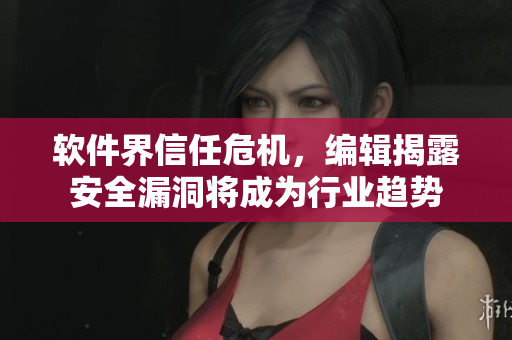 软件界信任危机，编辑揭露安全漏洞将成为行业趋势