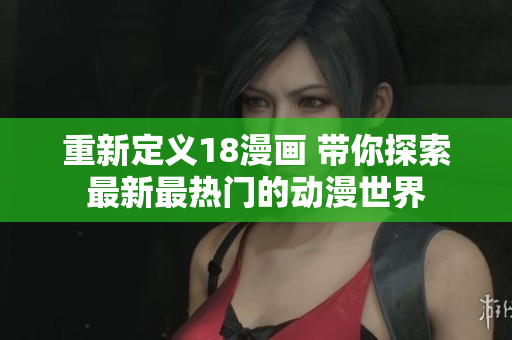 重新定义18漫画 带你探索最新最热门的动漫世界