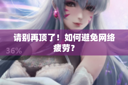 请别再顶了！如何避免网络疲劳？