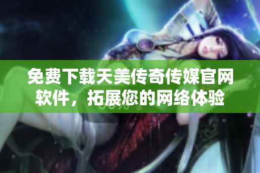 免费下载天美传奇传媒官网软件，拓展您的网络体验