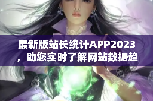 最新版站长统计APP2023，助您实时了解网站数据趋势