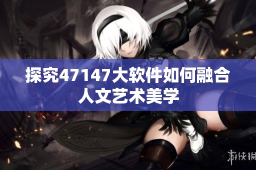 探究47147大软件如何融合人文艺术美学