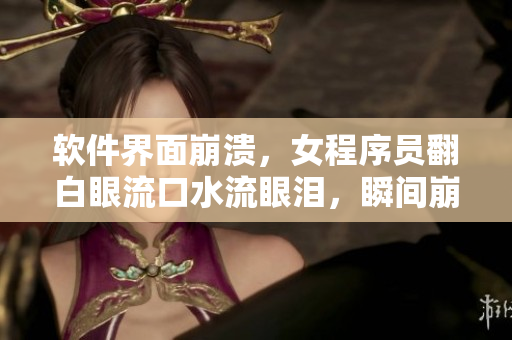 软件界面崩溃，女程序员翻白眼流口水流眼泪，瞬间崩溃！