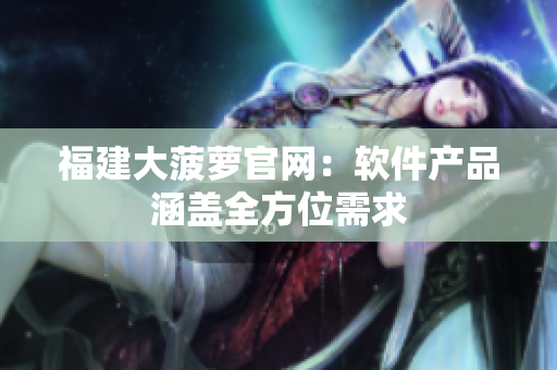 福建大菠萝官网：软件产品涵盖全方位需求