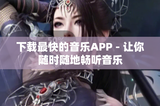 下载最快的音乐APP - 让你随时随地畅听音乐